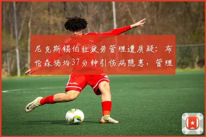 尼克斯锡伯杜疲劳管理遭质疑：布伦森场均37分钟引伤病隐患，管理层施压轮换